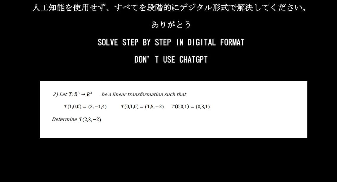 人工知能を使用せず、 すべてを段階的にデジタル形式で解決してください。
ありがとう
SOLVE STEP BY STEP IN DIGITAL FORMAT
DON'T USE CHATGPT
2) Let T:R3 R3 be a linear transformation such that
T(1,0,0)= (2,-1,4)
Determine T (2,3,-2)
T(0,1,0)= (1,5,-2) T(0,0,1)=(0,3,1)