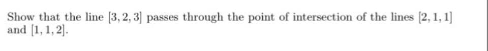 Show that the line [3, 2, 3] passes through the point of intersection of the lines [2,1,1]
and [1,1,2].