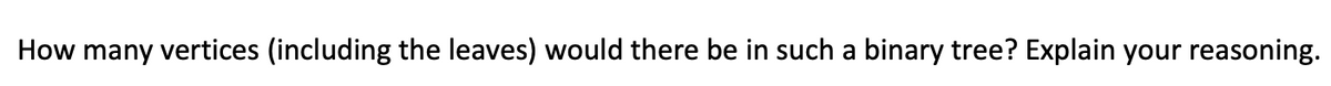 How many vertices (including the leaves) would there be in such a binary tree? Explain your reasoning.
