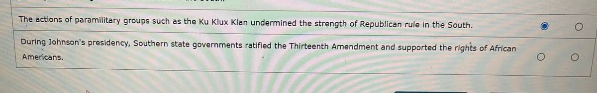 The actions of paramilitary groups such as the Ku Klux Klan undermined the strength of Republican rule in the South.
During Johnson's presidency, Southern state governments ratified the Thirteenth Amendment and supported the rights of African
Americans.
