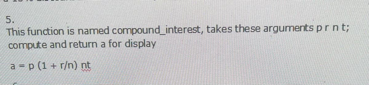 5.
This function is named compound_interest, takes these arguments prn t;
compute and return a for display
a = p (1 + r/n) nt
