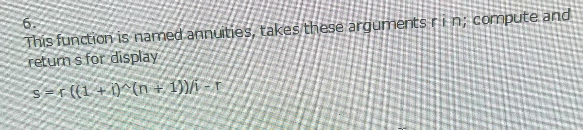 6.
This function is named annuities, takes these arguments rin; compute and
return s for display
s =r ((1 + i)^(n + 1))/i - r
