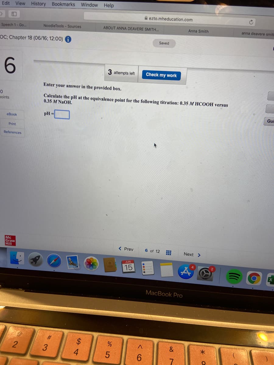 **Titration pH Calculation Practice**
 
**Problem Statement:**

Calculate the pH at the equivalence point for the following titration:

- **Reactants:** 0.35 M HCOOH (Formic Acid) versus 0.35 M NaOH (Sodium Hydroxide)

**Instructions:**

1. Enter your answer in the provided box.
2. You have 3 attempts left to check your work.
3. Use appropriate references and materials as needed.

**Input Field:**
- pH = [Text Box]

**Resources:**
- **eBook**
- **Print**
- **References**
  
**Navigation:**
- Previous Page: [Prev] - 6 of 12
- Next Page: [Next]

**Note:**
- Ensure your calculations are accurate before submitting.
- Refer to your textbook for detailed procedures on calculating pH at the equivalence point.

**Example of a Titration Curve:**

_Typical Shape for Weak Acid-Strong Base Titration:_

1. Start: Low Initial pH due to weak acid (HCOOH).
2. Buffer Region: Gradual pH increase.
3. Equivalence Point: Sharp pH increase around 7 (Depends on the weak acid's strength and other factors).
4. After Equivalence: Flattens at the high pH due to excess strong base (NaOH).

Good luck with your calculations!

**Platform Information:**

- McGraw Hill Education.
- Navigation options and digital tools are located at the bottom of the screen for ease of access.

---

For any questions or further clarifications, please refer to the provided resources or contact your instructor.