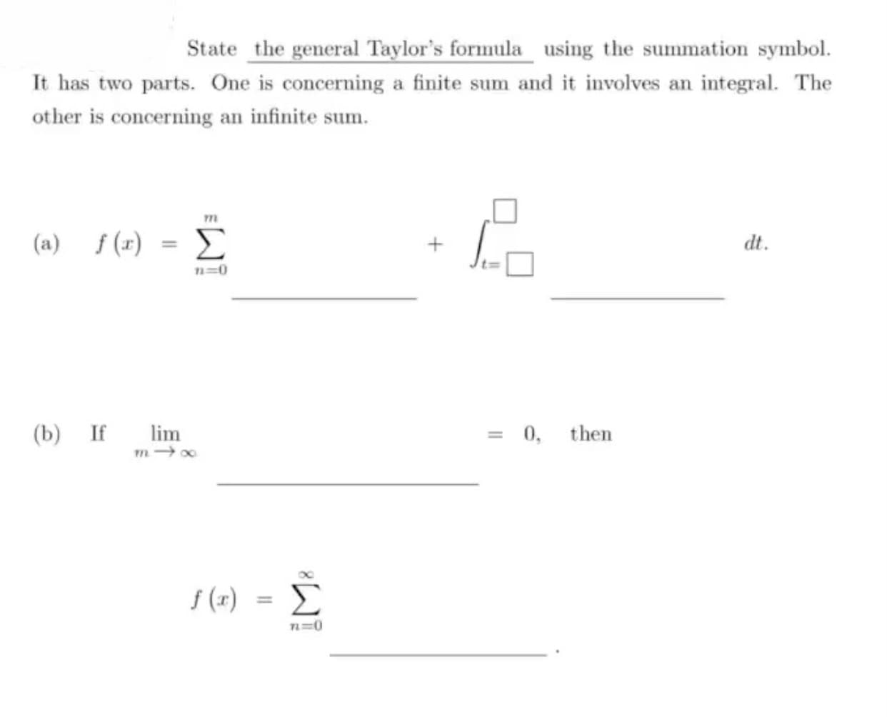 State the general Taylor's formula using the summation symbol.
It has two parts. One is concerning a finite sum and it involves an integral. The
other is concerning an infinite sum.
(a) f (r)
Σ
dt.
%3D
n=0
