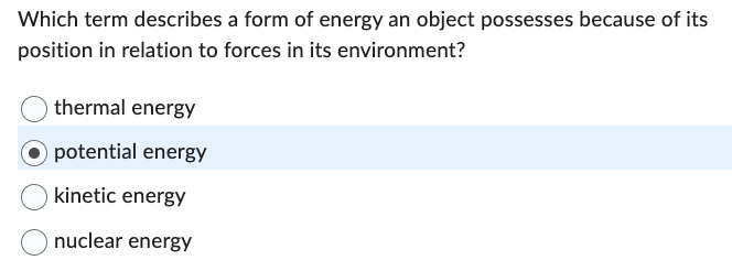 Which term describes a form of energy an object possesses because of its
position in relation to forces in its environment?
thermal energy
Opotential energy
kinetic energy
nuclear energy