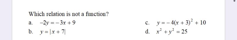 Which relation is not a function?
a. -2y=-3x +9
b. y = |x + 7|
C.
y = − 4(x + 3)² + 10
d. x² + y² = 25
·