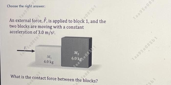 Choose the
answer:
An external force, F, is applied to block 1, and the
two blocks are moving with a constant
acceleration of 3.0 m/s2.
1aa95e085
M
4.0 kg
What is the
Maas
1aa95e085b1
Se08
blocks?
e085b1
