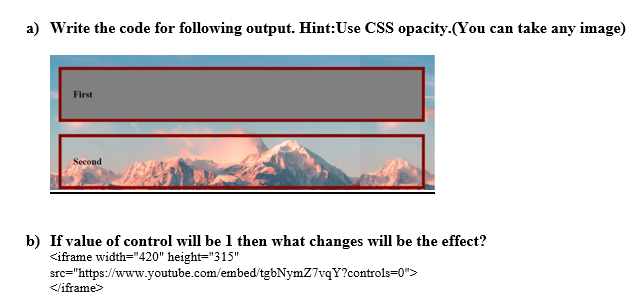 a) Write the code for following output. Hint:Use CSS opacity.(You can take any image)
First
Second
b) If value of control will be 1 then what changes will be the effect?
<iframe width="420" height="315"
src="https://www.youtube.com/embed/tgbNymZ7vqY?controls=0">
</iframe>
