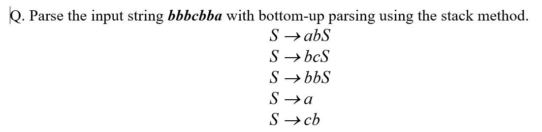 Q. Parse the input string bbbcbba with bottom-up parsing using the stack method.
S → abS
S → bcS
S → bbS
S →a
S → cb
