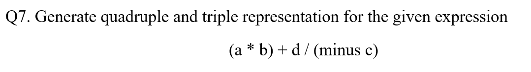 Q7. Generate quadruple and triple representation for the given expression
(a * b) + d/ (minus c)
