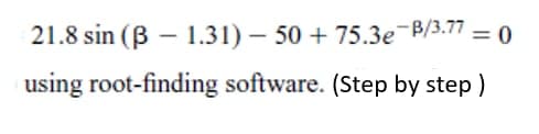 21.8 sin (ß- 1.31)-50 +75.3e-B/3.77 = 0
using root-finding software. (Step by step )