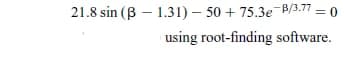 21.8 sin (ß- 1.31)-50 +75.3e-B/3.77 = 0
using root-finding software.