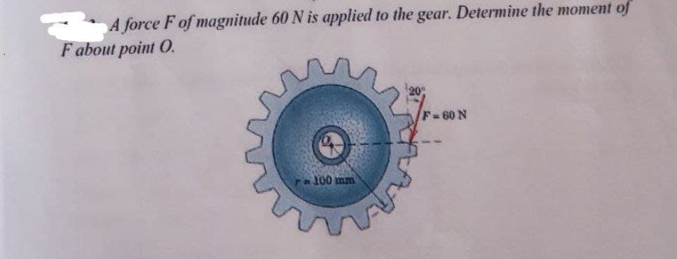 A force F of magnitude 60 N is applied to the gear. Determine the moment of
F about point O.
F=60 N
r-100 mm