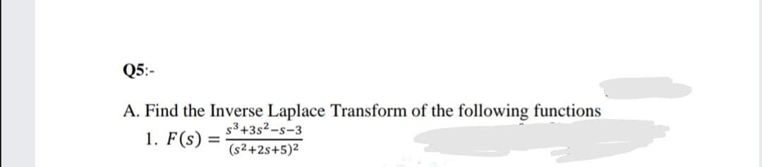 Q5:-
A. Find the Inverse Laplace Transform of the following functions
S³+3s²-s-3
1. F(s) =
(s²+2s+5)²