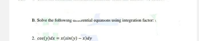 B. Solve the following acrential equations using integration factor:
2. cos(y)dx= x(sin(y)-x)dy