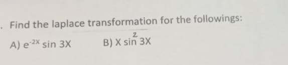 . Find the laplace transformation for the followings:
A) e-2x sin 3X
B) X sin 3X