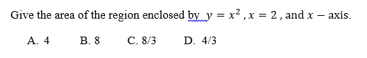 Give the area of the region enclosed by y = x2 , x = 2, and x – axis.
А. 4
В. 8
C. 8/3
D. 4/3
