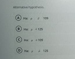 Alternative hypothesis.
A Ha: 109
В) Ha: / < 125
с
D
На: д < 109
Ha: 125