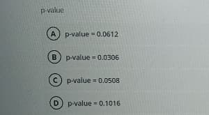 p-value
A p-value=0.0612
B
p-value = 0.0306
(C) p-value = 0.0508
D) p-value - 0.1016