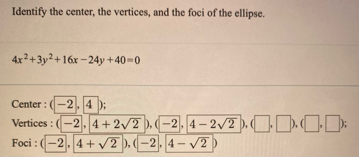 Identify the center, the vertices, and the foci of the ellipse.
4x2+3y2+16x -24y +40=0
Center :
-2,4 );
Vertices : (-2,4+2/2 ),
-2,4-2/2 ),
Foci : (-2,4+ /2 ), (-2, 4- V2
