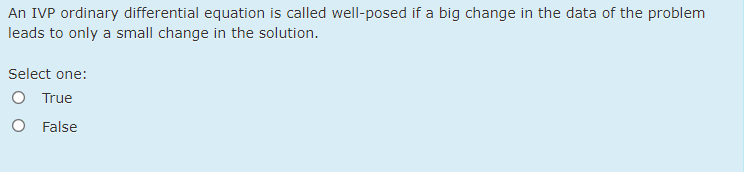 An IVP ordinary differential equation is called well-posed if a big change in the data of the problem
leads to only a small change in the solution.
Select one:
O True
O False
