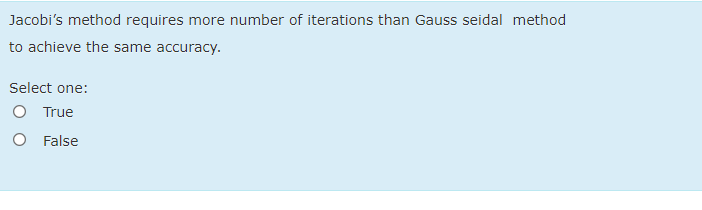 Jacobi's method requires more number of iterations than Gauss seidal method
to achieve the same accuracy.
Select one:
O True
O False
