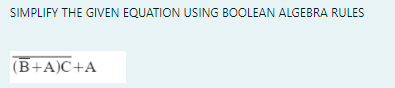 SIMPLIFY THE GIVEN EQUATION USING BOOLEAN ALGEBRA RULES
(В+A)С+A
