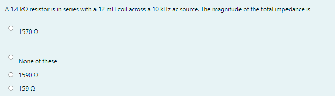 A 1.4 ko resistor is in series with a 12 mH coil across a 10 kHz ac source. The magnitude of the total impedance is
1570 0
None of these
O 1590 O
O 159 0
