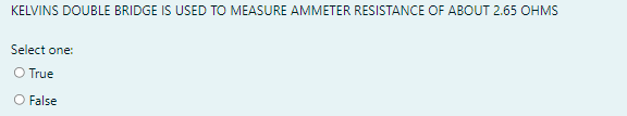 KELVINS DOUBLE BRIDGE IS USED TO MEASURE AMMETER RESISTANCE OF ABOUT 2.65 OHMS
Select one:
O True
O False
