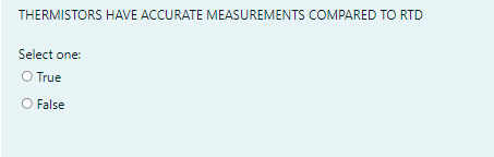 THERMISTORS HAVE ACCURATE MEASUREMENTS COMPARED TO RTD
Select one:
O True
O False
