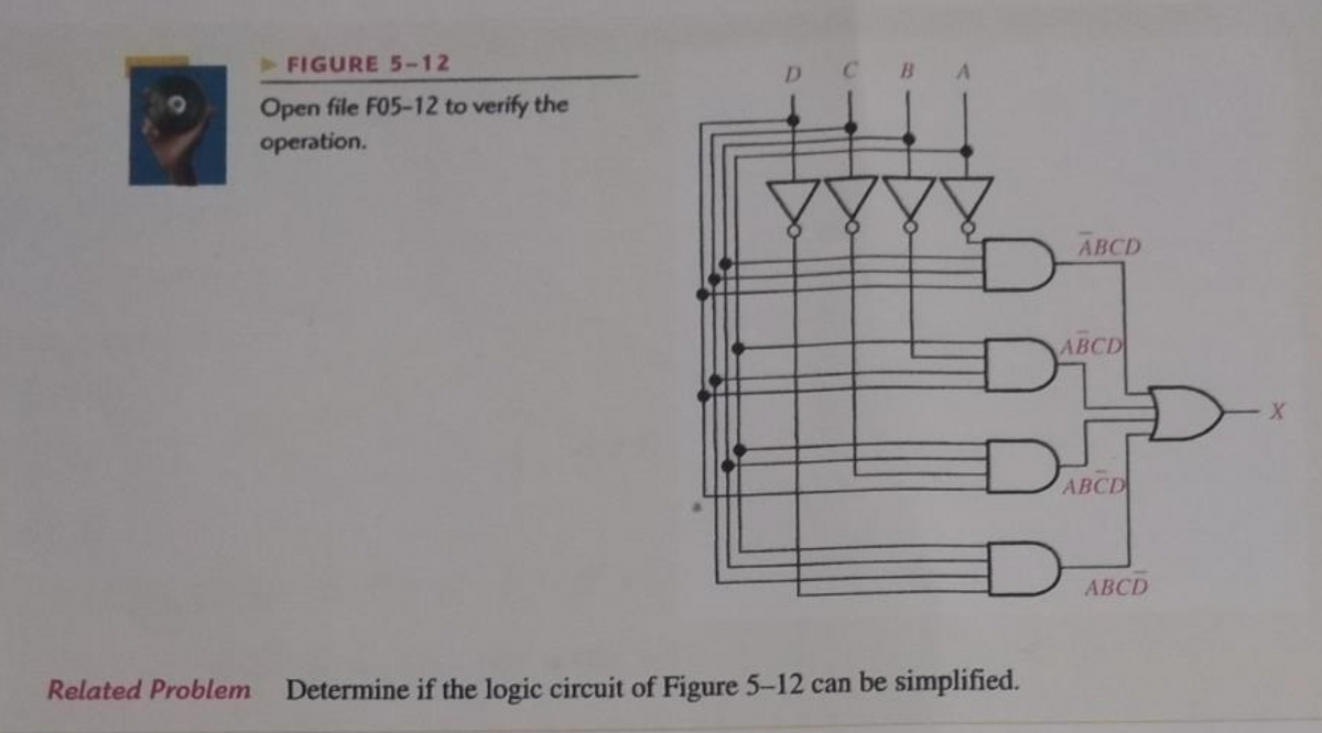 FIGURE 5-12
Open file F05-12 to verify the
operation.
ABCD
ABCD
АВСР
ABCD
Related Problem
Determine if the logic circuit of Figure 5-12 can be simplified.
