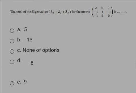 2
1
The total of the Eigenvalues ( A4 + 12 + d3) for the matrix (-1 4 -1 is
-1 2
О а. 5
b. 13
c. None of options
d.
6.
е. 9
