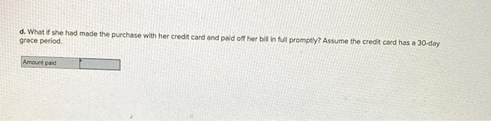 d. What if she had made the purchase with her credit card and paid off her bill in full promptly? Assume the credit card has a 30-day
grace period.
Amount paid