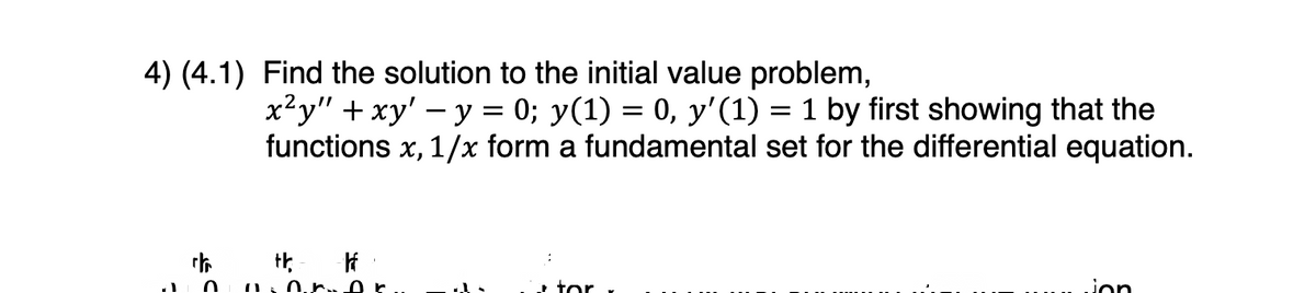 4) (4.1) Find the solution to the initial value problem,
x²y" + xy' - y = 0; y(1) = 0, y'(1) = 1 by first showing that the
functions x, 1/x form a fundamental set for the differential equation.
chth |
0
Dr.
tor
jon