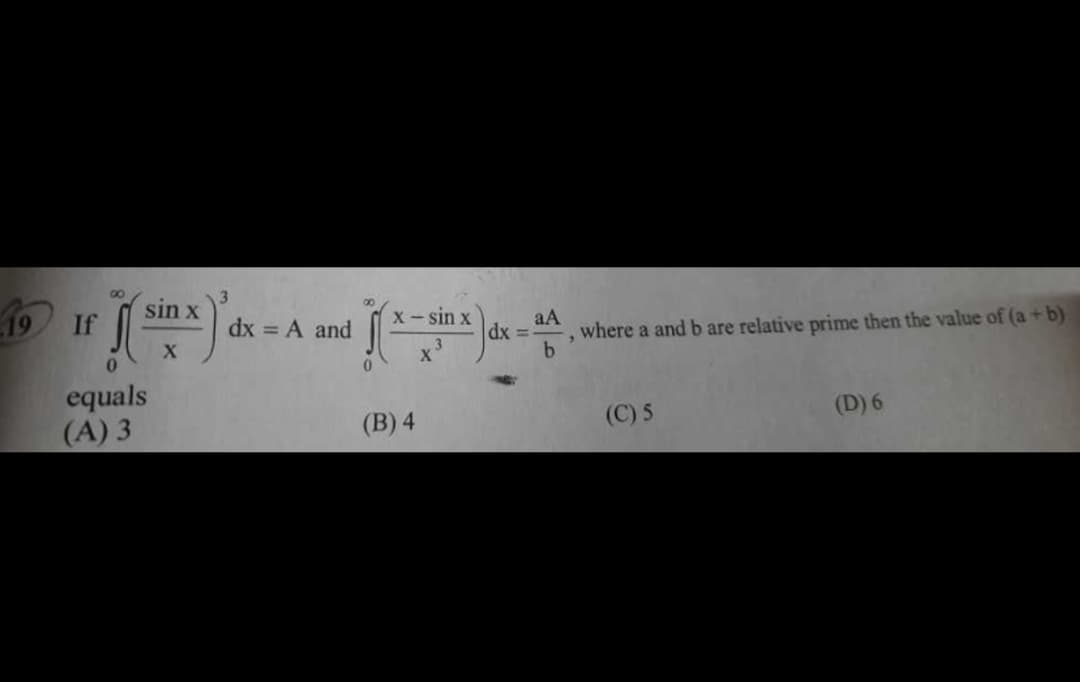 19
If
(sin x) '
X
equals
(A) 3
dx = A and
[(x -sin x) dx =
3
X
(B) 4
aA
b
9
where a and b are relative prime then the value of (a + b)
(C) 5
(D) 6