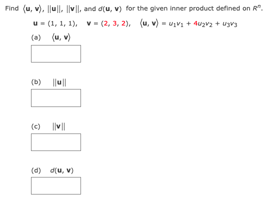 Find (u, v), ||u|l, ||v||, and d(u, v) for the given inner product defined on R".
u = (1, 1, 1),
= (2, 3, 2), (u, v) = u1V1 + 4u2v2 + u3V3
(a) (u, v)
(b)
||u||
(c) ||v||
(d) d(u, v)
