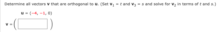 Determine all vectors v that are orthogonal to u. (Set v1 = t and v3 = s and solve for v2 in terms of t and s.)
u = (-4, –1, 0)
V =
