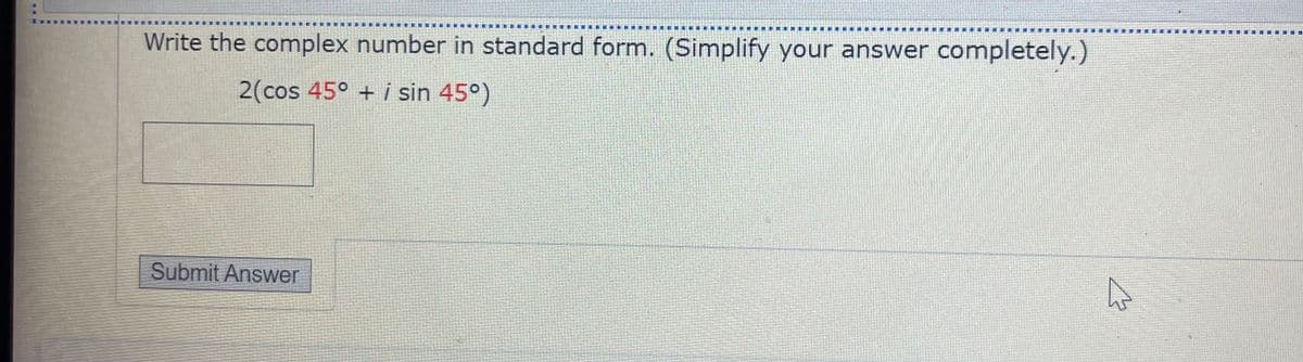 Write the complex number in standard form. (Simplify your answer completely.)
2(cos 45° + i sin 45°)
Submit Answer
