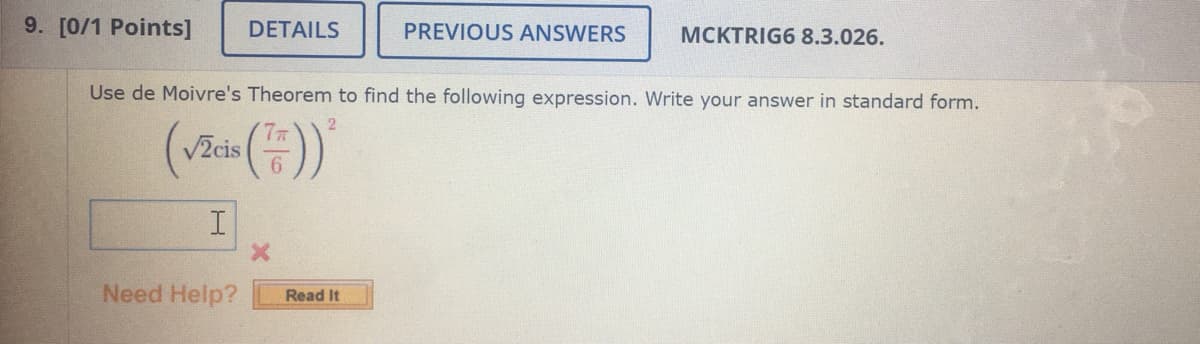 9. [0/1 Points]
DETAILS
PREVIOUS ANSWERS
MCKTRIG6 8.3.026.
Use de Moivre's Theorem to find the following expression. Write your answer in standard form.
V2cis
Need Help?
Read It
