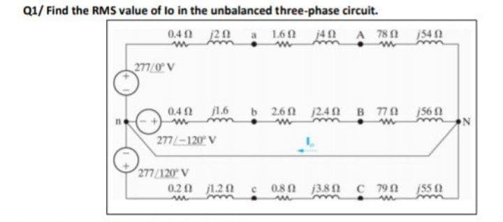 Q1/ Find the RMS value of lo in the unbalanced three-phase circuit.
0.4 0 j20 a 1.60 j49
A 780 1540
277/0 V
0.4 j1.6
b 2.60 240 B 770 56
277-120 V
277/120 V
0.2 0 j1.20
0.80 3.80 C 799
55 0
