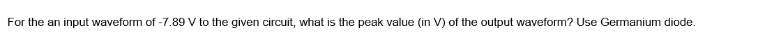 For the an input waveform of -7.89 V to the given circuit, what is the peak value (in V) of the output waveform? Use Germanium diode.
