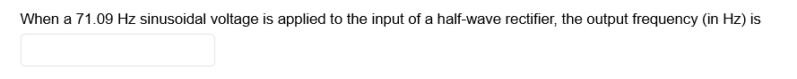 When a 71.09 Hz sinusoidal voltage is applied to the input of a half-wave rectifier, the output frequency (in Hz) is
