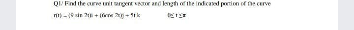 Q1/ Find the curve unit tangent vector and length of the indicated portion of the curve
r(t) = (9 sin 2t)i + (6cos 2t)j + 5t k
