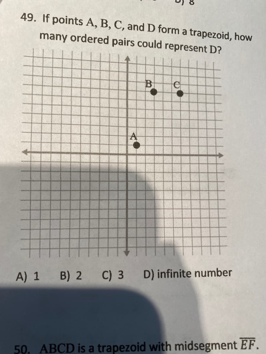 49. If points A, B, C, and D form a trapezoid, how
many ordered pairs could represent D?
B
A
B) 2
C) 3 D) infinite number
A) 1
50. ABCD is a trapezoid with midsegment EF.
