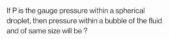 If Pis the gauge pressure within a spherical
droplet, then pressure within a bubble of the fluid
and of same size will be ?
