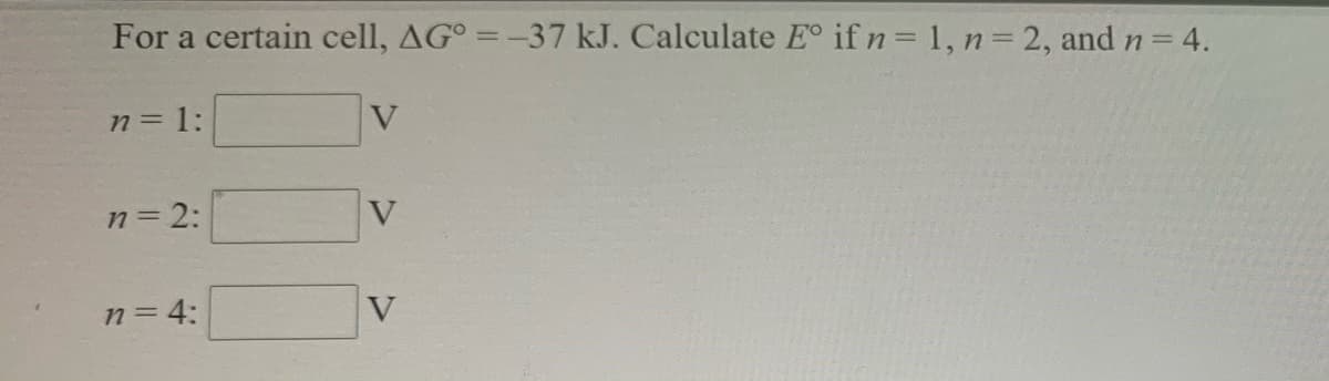 For a certain cell, AG° =-37 kJ. Calculate E° ifn= 1, n 2, and n = 4.
n= 1:
V
n=2:
V
n=4:
V
