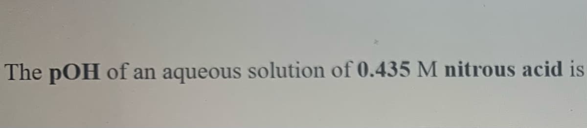 The pOH of an aqueous solution of 0.435 M nitrous acid is
