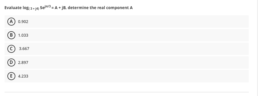 Evaluate log( 3+ j4) 5elT/3 = A + jB, determine the real component A
A 0.902
B) 1.033
3.667
D 2.897
(E) 4.233
