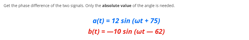 Get the phase difference of the two signals. Only the absolute value of the angle is needed.
a(t) = 12 sin (wt + 75)
b(t) = –10 sin (wt – 62)
-
