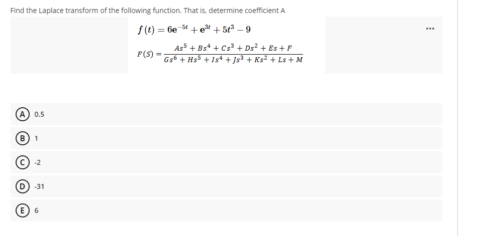 Find the Laplace transform of the following function. That is, determine coefficient A
f (t) = 6e
+ est
+ 5t3 – 9
-5t
As5 + Bs* + Cs³ + Ds² + Es + F
F(S) =
Gs6 + Hs5 + Is4 + Js³ + Ks² + Ls + M
(A) 0.5
В) 1
с) -2
D -31
E) 6
